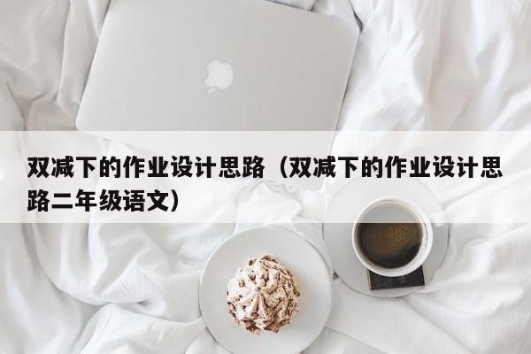 雙減下的作業(yè)設(shè)計(jì)思路（雙減下的作業(yè)設(shè)計(jì)思路二年級(jí)語文）