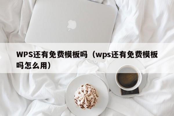 WPS還有免費模板嗎（wps還有免費模板嗎怎么用）