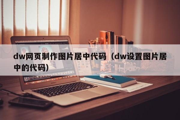 dw網頁制作圖片居中代碼（dw設置圖片居中的代碼）