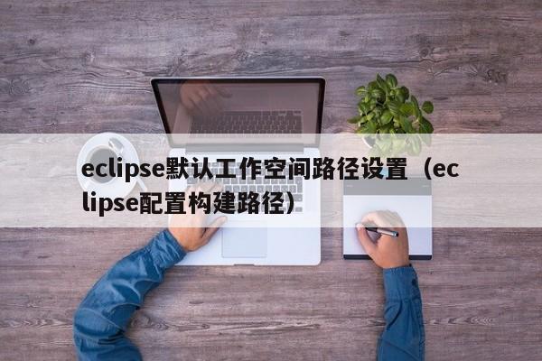 eclipse默認工作空間路徑設置（eclipse配置構(gòu)建路徑）