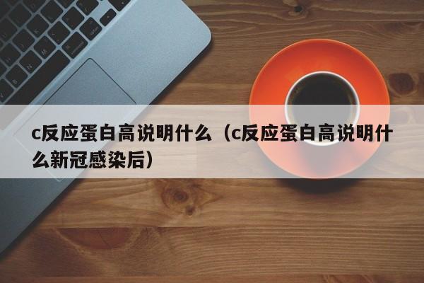 c反應(yīng)蛋白高說明什么（c反應(yīng)蛋白高說明什么新冠感染后）