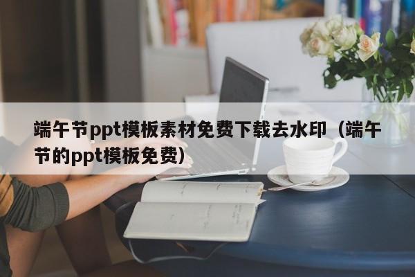 端午節(jié)ppt模板素材免費(fèi)下載去水?。ǘ宋绻?jié)的ppt模板免費(fèi)）