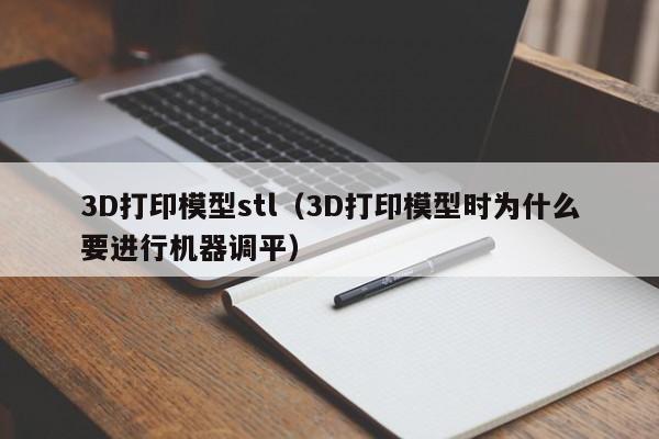 3D打印模型stl（3D打印模型時為什么要進(jìn)行機(jī)器調(diào)平）