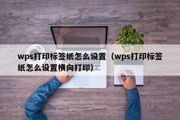 wps打印標(biāo)簽紙?jiān)趺丛O(shè)置（wps打印標(biāo)簽紙?jiān)趺丛O(shè)置橫向打?。? /></a></div><div   id=