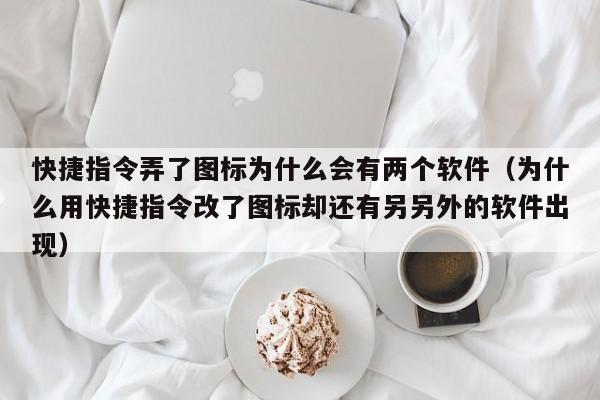 快捷指令弄了圖標為什么會有兩個軟件（為什么用快捷指令改了圖標卻還有另另外的軟件出現）