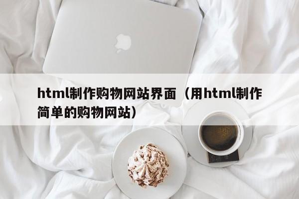 html制作購(gòu)物網(wǎng)站界面（用html制作簡(jiǎn)單的購(gòu)物網(wǎng)站）