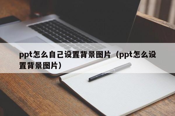 ppt怎么自己設(shè)置背景圖片（ppt怎么設(shè)置背景圖片）