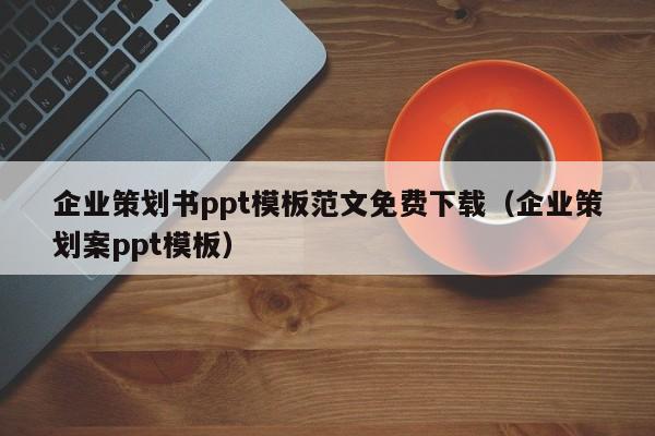 企業(yè)策劃書ppt模板范文免費下載（企業(yè)策劃案ppt模板）