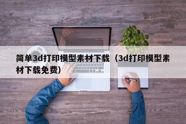 簡單3d打印模型素材下載（3d打印模型素材下載免費）