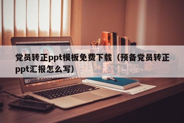 黨員轉(zhuǎn)正ppt模板免費(fèi)下載（預(yù)備黨員轉(zhuǎn)正ppt匯報(bào)怎么寫(xiě)）