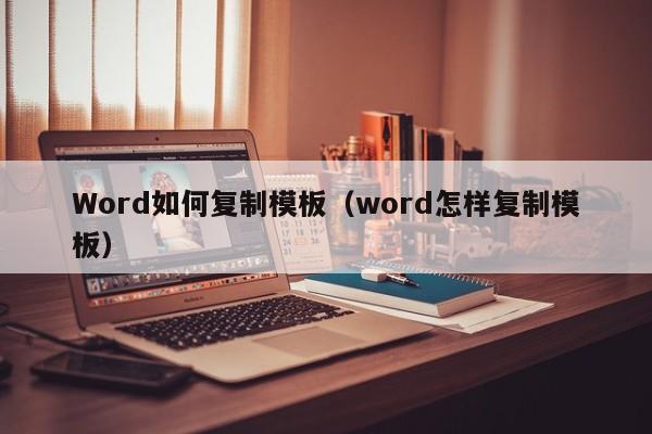 Word如何復(fù)制模板（word怎樣復(fù)制模板）