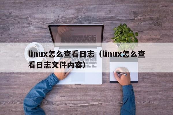 linux怎么查看日志（linux怎么查看日志文件內(nèi)容）