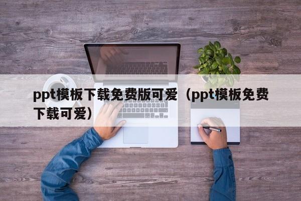 ppt模板下載免費版可愛（ppt模板免費下載可愛）