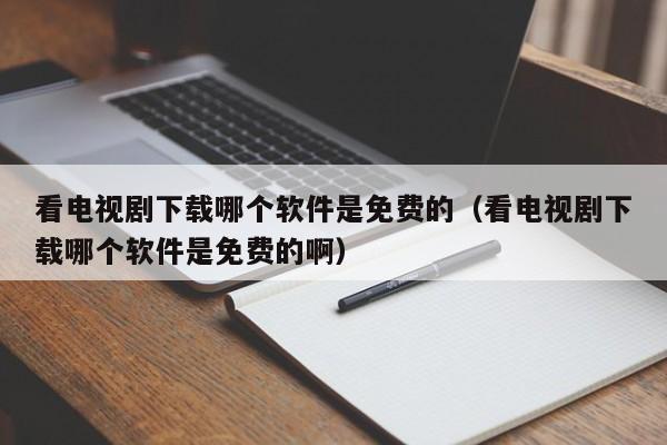 看電視劇下載哪個(gè)軟件是免費(fèi)的（看電視劇下載哪個(gè)軟件是免費(fèi)的?。? /></a></div><div   id=