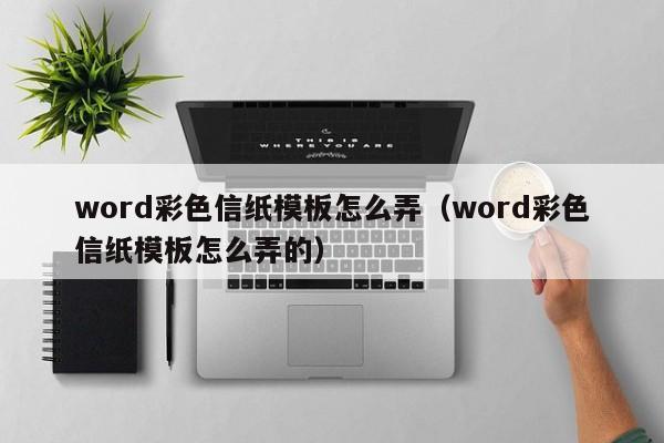 word彩色信紙模板怎么弄（word彩色信紙模板怎么弄的）