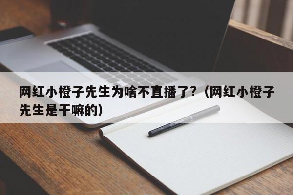 網(wǎng)紅小橙子先生為啥不直播了?（網(wǎng)紅小橙子先生是干嘛的）