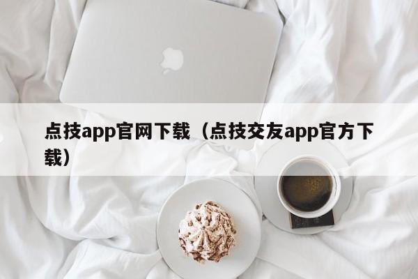 點(diǎn)技app官網(wǎng)下載（點(diǎn)技交友a(bǔ)pp官方下載）