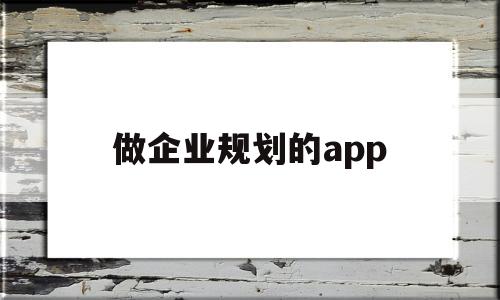 做企業(yè)規(guī)劃的app(做企業(yè)規(guī)劃的步驟有哪些)